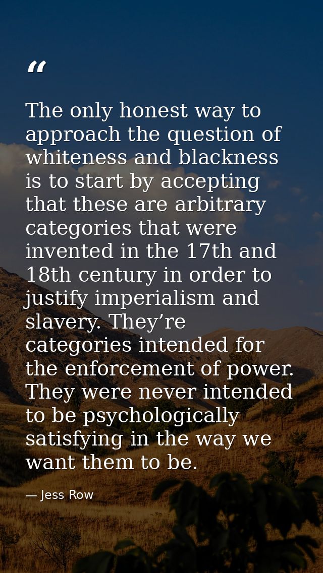 The only honest way to approach the question of whiteness and blackness is to start by accepting that these are arbitrar — Jess Row