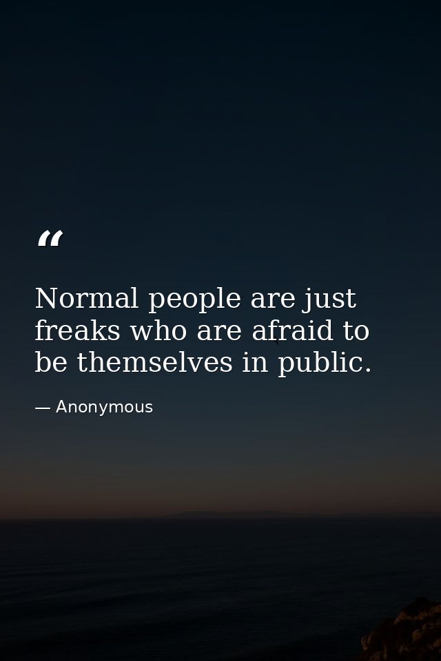 Normal people are just freaks who are afraid to be themselves in public. — Anonymous