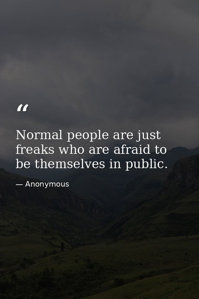 Normal people are just freaks who are afraid to be themselves in public. — Anonymous