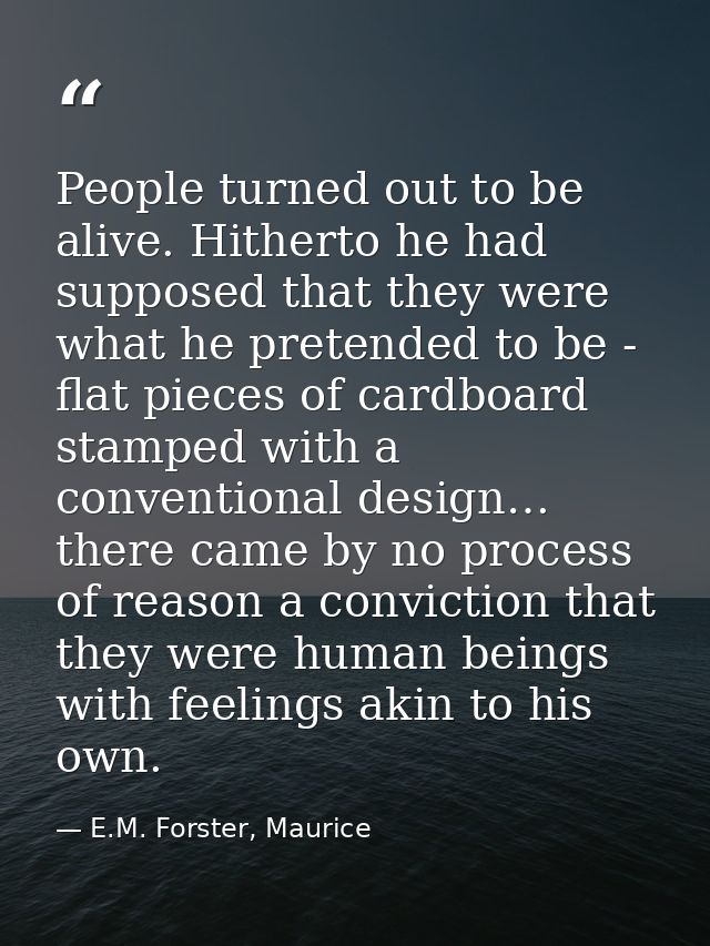 People turned out to be alive. Hitherto he had supposed that they were what he pretended to be - flat pieces of cardboar — E.M. Forster, Maurice