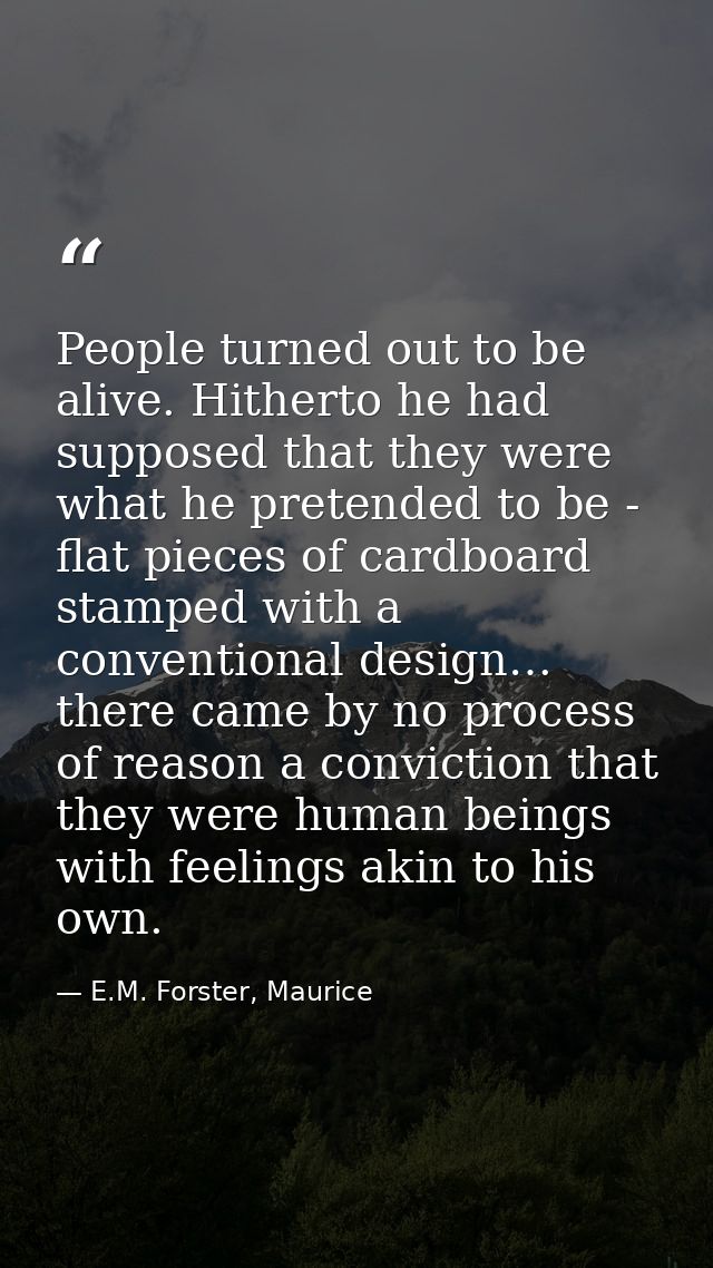 People turned out to be alive. Hitherto he had supposed that they were what he pretended to be - flat pieces of cardboar — E.M. Forster, Maurice