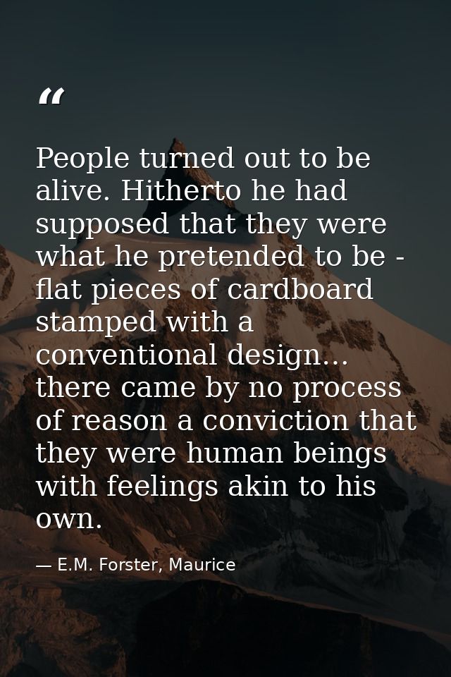 People turned out to be alive. Hitherto he had supposed that they were what he pretended to be - flat pieces of cardboar — E.M. Forster, Maurice