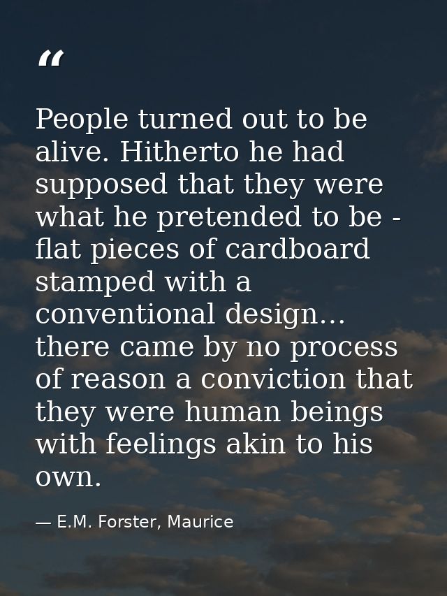People turned out to be alive. Hitherto he had supposed that they were what he pretended to be - flat pieces of cardboar — E.M. Forster, Maurice