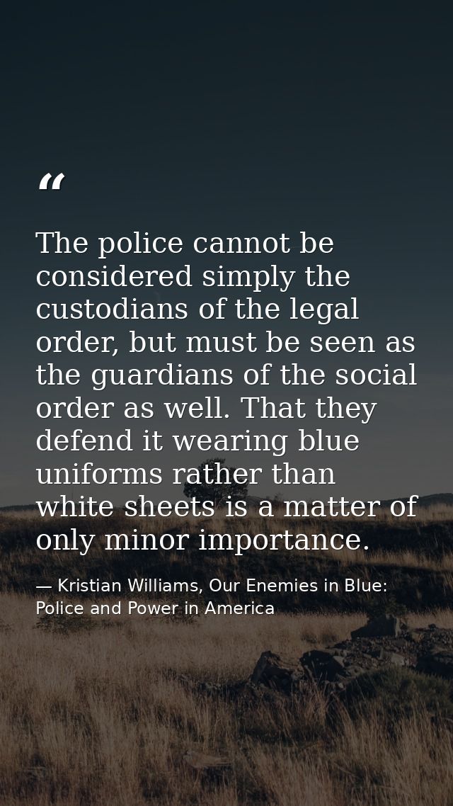 The police cannot be considered simply the custodians of the legal order, but must be seen as the guardians of the socia — Kristian Williams, Our Enemies in Blue: Police and Power in America