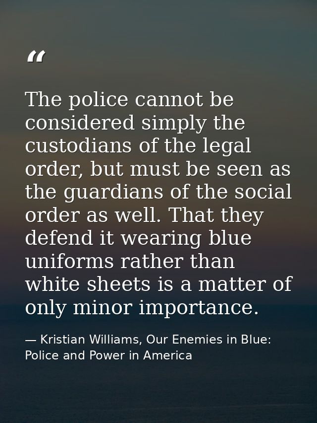The police cannot be considered simply the custodians of the legal order, but must be seen as the guardians of the socia — Kristian Williams, Our Enemies in Blue: Police and Power in America
