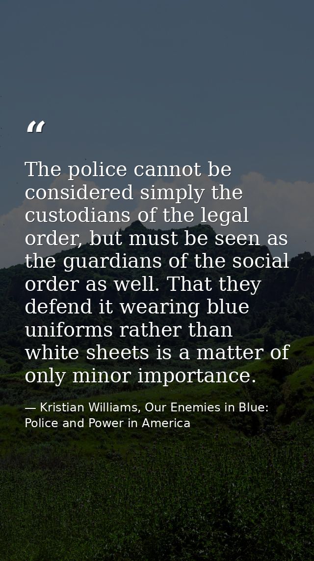 The police cannot be considered simply the custodians of the legal order, but must be seen as the guardians of the socia — Kristian Williams, Our Enemies in Blue: Police and Power in America