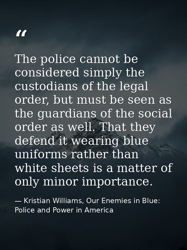 The police cannot be considered simply the custodians of the legal order, but must be seen as the guardians of the socia — Kristian Williams, Our Enemies in Blue: Police and Power in America