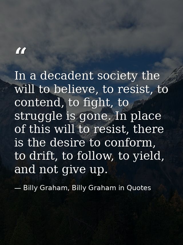 In a decadent society the will to believe, to resist, to contend, to fight, to struggle is gone. In place of this will t — Billy Graham, Billy Graham in Quotes
