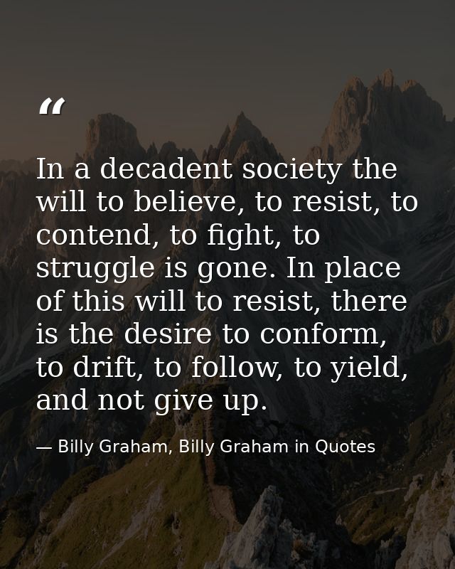 In a decadent society the will to believe, to resist, to contend, to fight, to struggle is gone. In place of this will t — Billy Graham, Billy Graham in Quotes