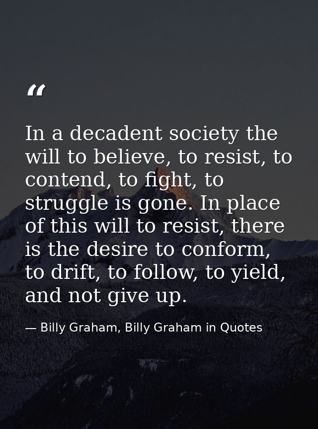 In a decadent society the will to believe, to resist, to contend, to fight, to struggle is gone. In place of this will t — Billy Graham, Billy Graham in Quotes