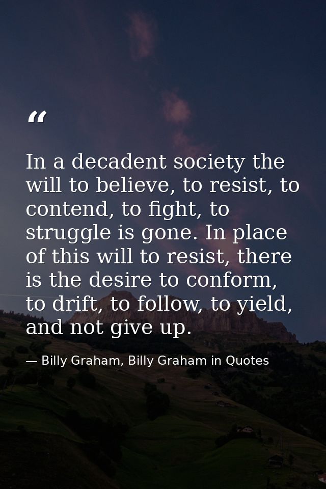 In a decadent society the will to believe, to resist, to contend, to fight, to struggle is gone. In place of this will t — Billy Graham, Billy Graham in Quotes