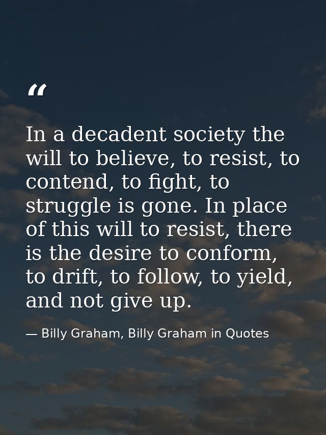 In a decadent society the will to believe, to resist, to contend, to fight, to struggle is gone. In place of this will t — Billy Graham, Billy Graham in Quotes