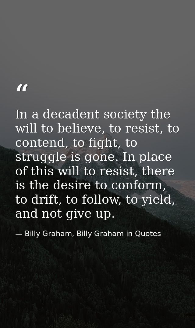 In a decadent society the will to believe, to resist, to contend, to fight, to struggle is gone. In place of this will t — Billy Graham, Billy Graham in Quotes