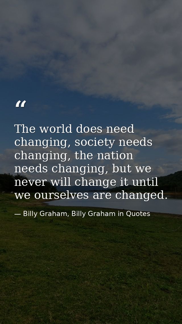 The world does need changing, society needs changing, the nation needs changing, but we never will change it until we ou — Billy Graham, Billy Graham in Quotes