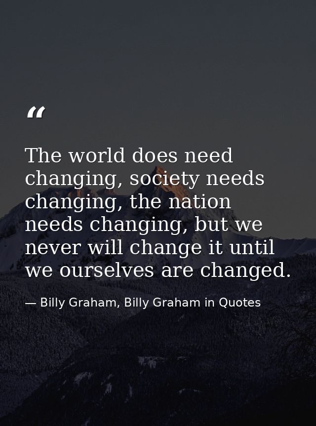 The world does need changing, society needs changing, the nation needs changing, but we never will change it until we ou — Billy Graham, Billy Graham in Quotes