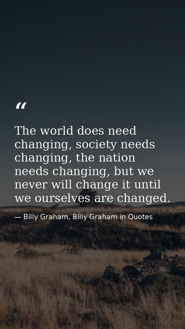 The world does need changing, society needs changing, the nation needs changing, but we never will change it until we ou — Billy Graham, Billy Graham in Quotes