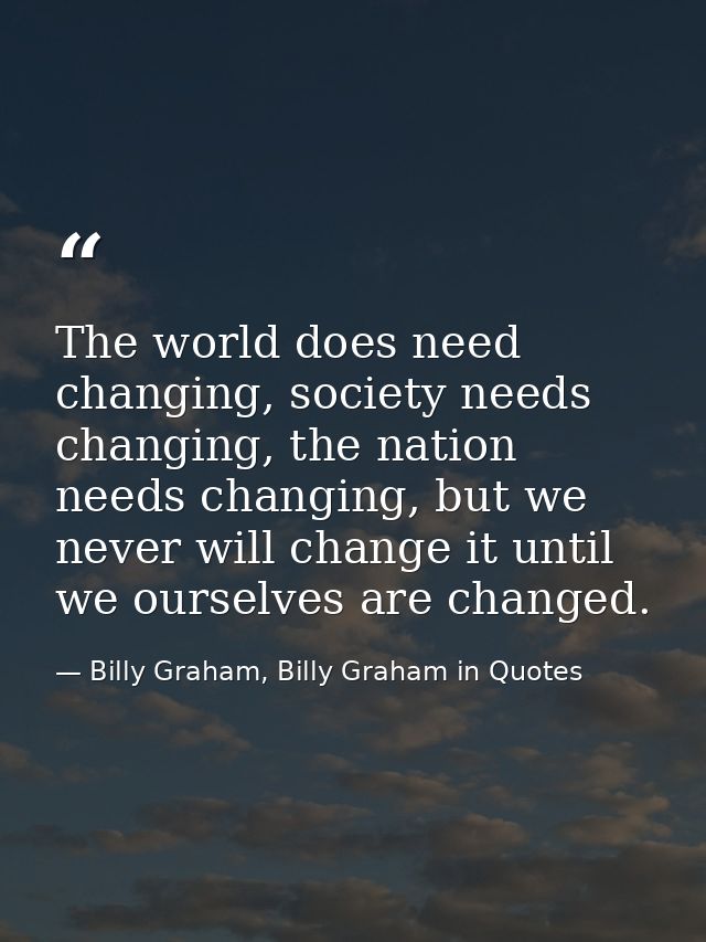 The world does need changing, society needs changing, the nation needs changing, but we never will change it until we ou — Billy Graham, Billy Graham in Quotes