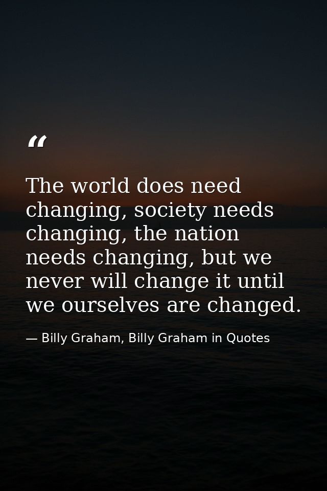 The world does need changing, society needs changing, the nation needs changing, but we never will change it until we ou — Billy Graham, Billy Graham in Quotes