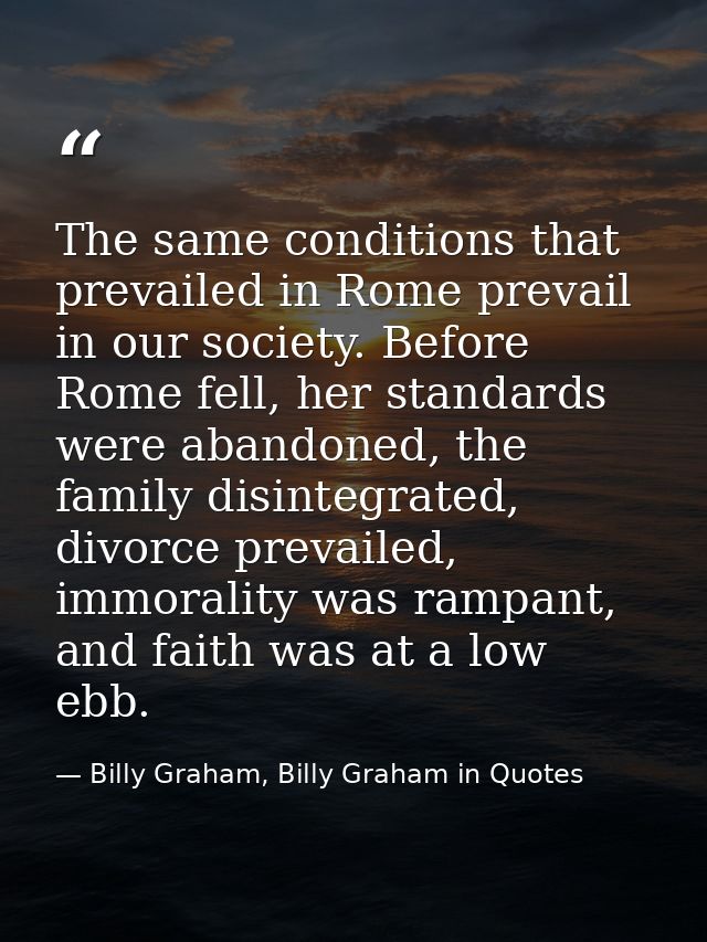 The same conditions that prevailed in Rome prevail in our society. Before Rome fell, her standards were abandoned, the f — Billy Graham, Billy Graham in Quotes