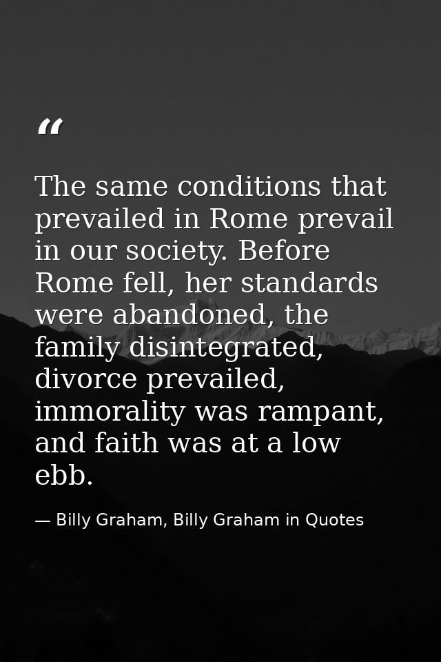 The same conditions that prevailed in Rome prevail in our society. Before Rome fell, her standards were abandoned, the f — Billy Graham, Billy Graham in Quotes