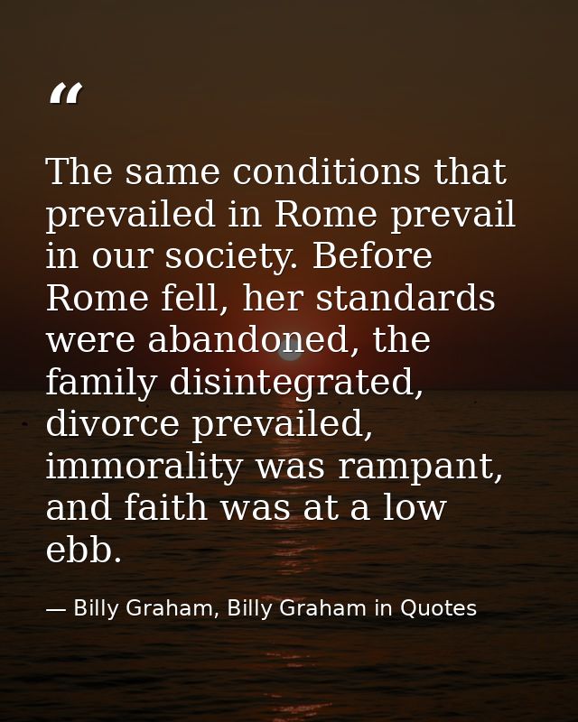 The same conditions that prevailed in Rome prevail in our society. Before Rome fell, her standards were abandoned, the f — Billy Graham, Billy Graham in Quotes