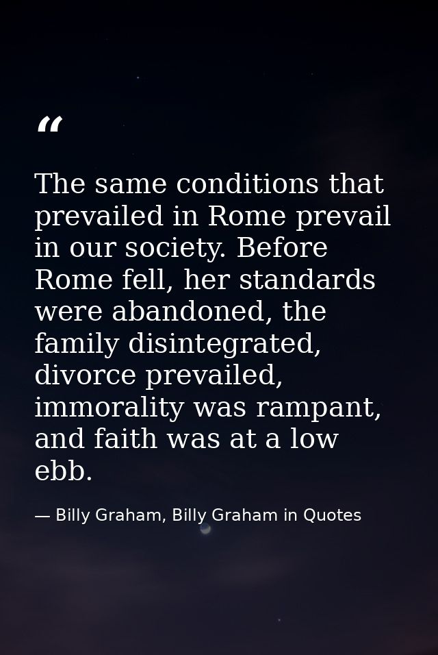 The same conditions that prevailed in Rome prevail in our society. Before Rome fell, her standards were abandoned, the f — Billy Graham, Billy Graham in Quotes