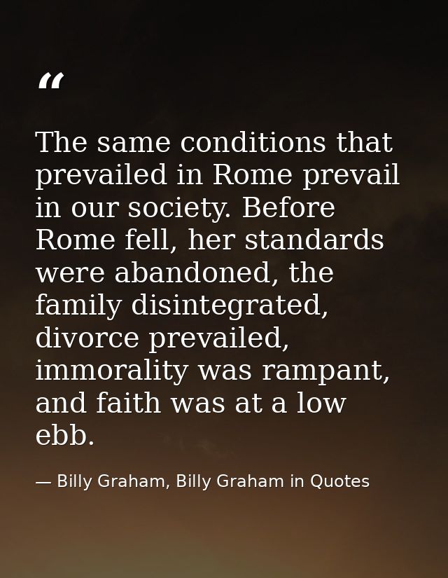 The same conditions that prevailed in Rome prevail in our society. Before Rome fell, her standards were abandoned, the f — Billy Graham, Billy Graham in Quotes