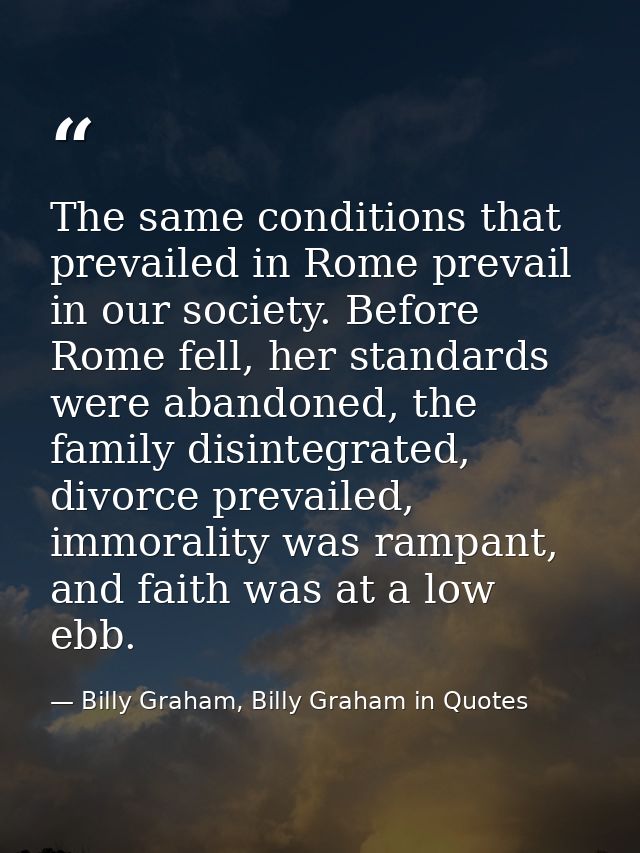 The same conditions that prevailed in Rome prevail in our society. Before Rome fell, her standards were abandoned, the f — Billy Graham, Billy Graham in Quotes