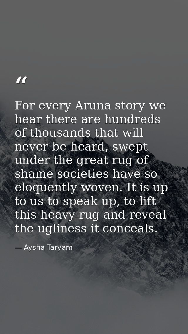 For every Aruna story we hear there are hundreds of thousands that will never be heard, swept under the great rug of sha — Aysha Taryam