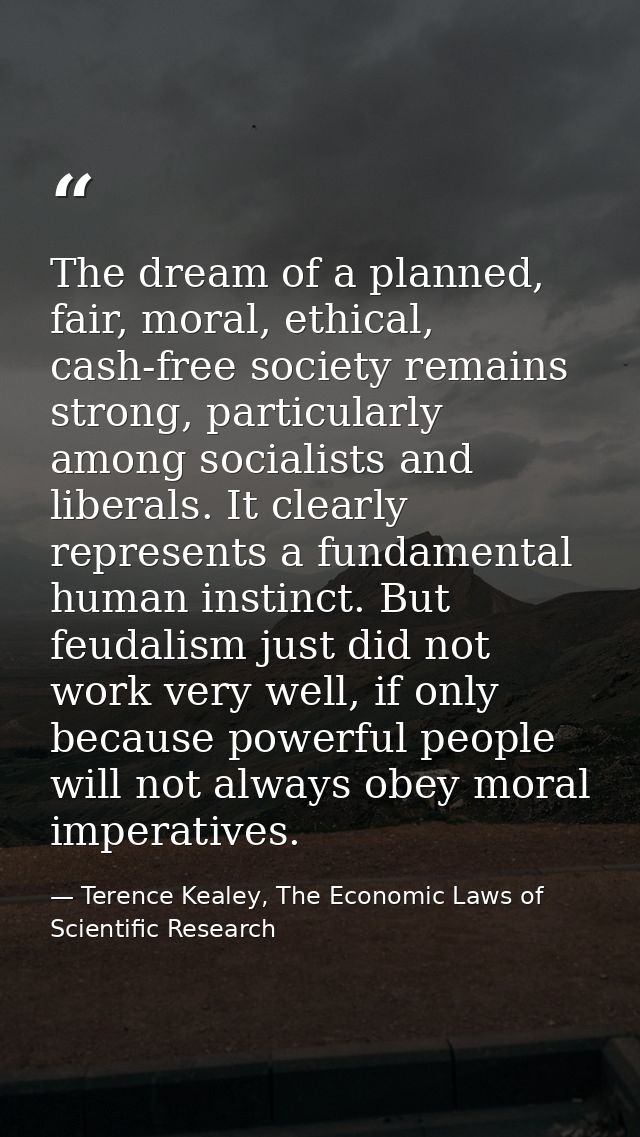 The dream of a planned, fair, moral, ethical, cash-free society remains strong, particularly among socialists and libera — Terence Kealey, The Economic Laws of Scientific Research