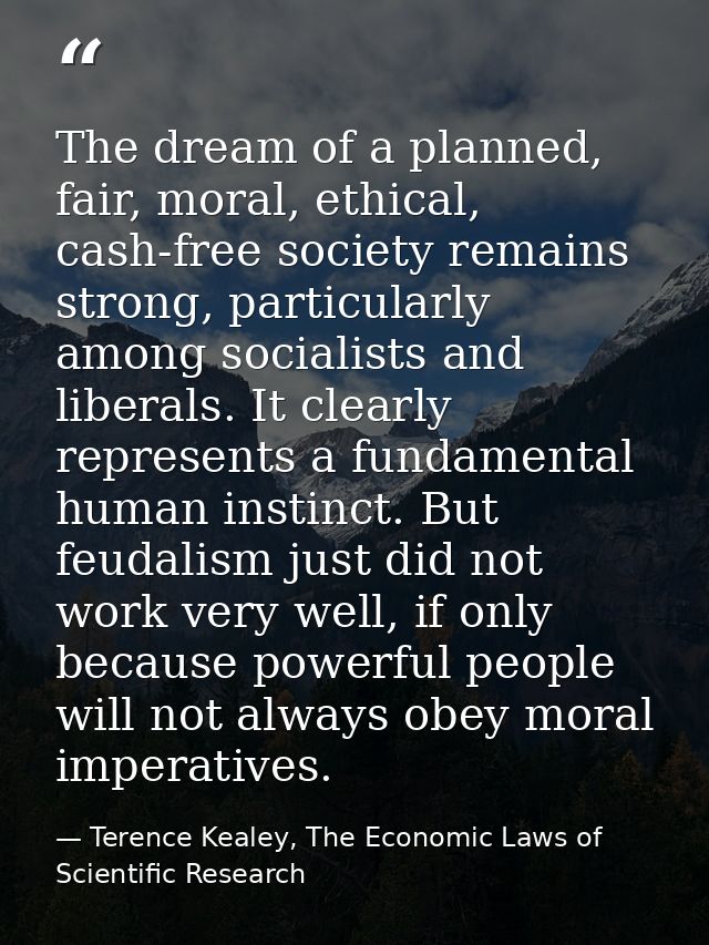 The dream of a planned, fair, moral, ethical, cash-free society remains strong, particularly among socialists and libera — Terence Kealey, The Economic Laws of Scientific Research