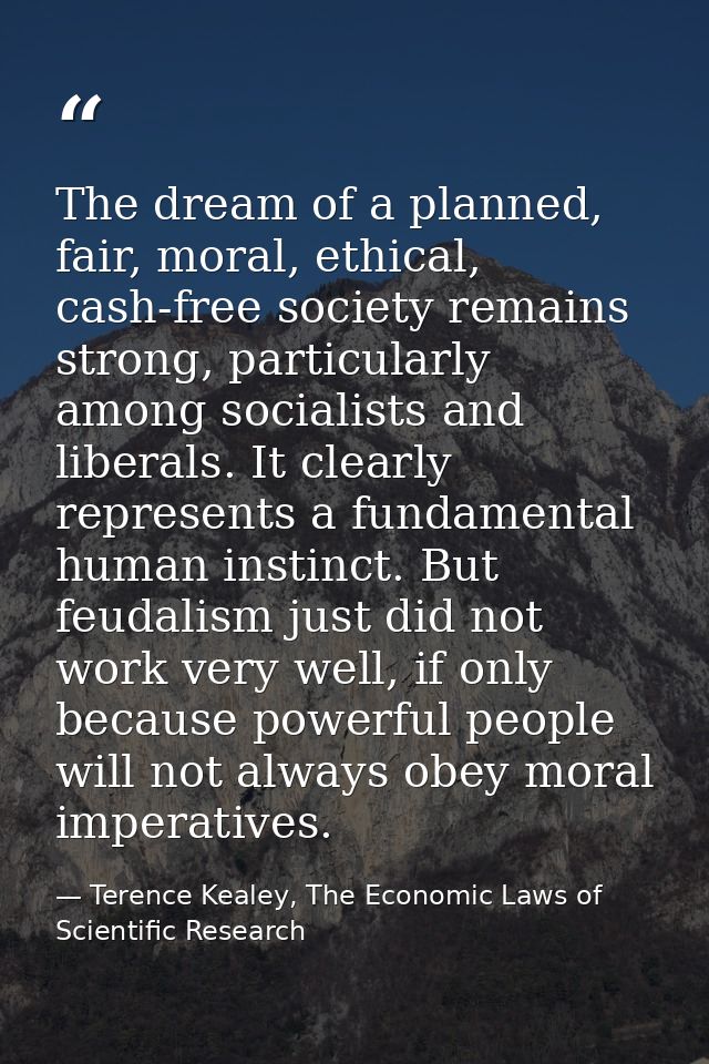 The dream of a planned, fair, moral, ethical, cash-free society remains strong, particularly among socialists and libera — Terence Kealey, The Economic Laws of Scientific Research