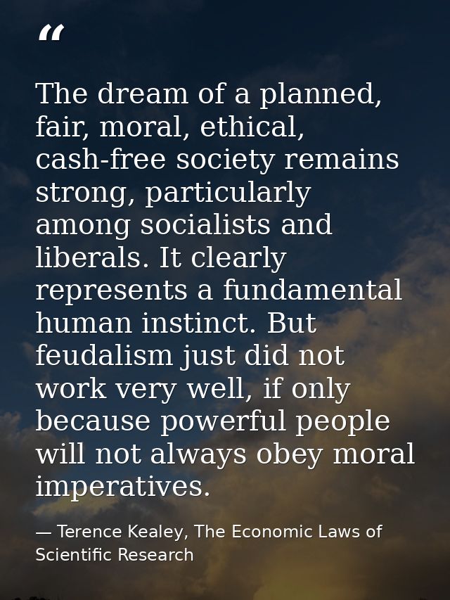 The dream of a planned, fair, moral, ethical, cash-free society remains strong, particularly among socialists and libera — Terence Kealey, The Economic Laws of Scientific Research