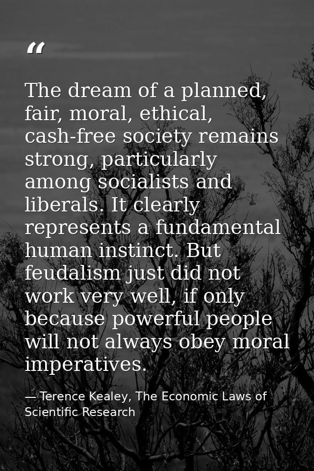 The dream of a planned, fair, moral, ethical, cash-free society remains strong, particularly among socialists and libera — Terence Kealey, The Economic Laws of Scientific Research