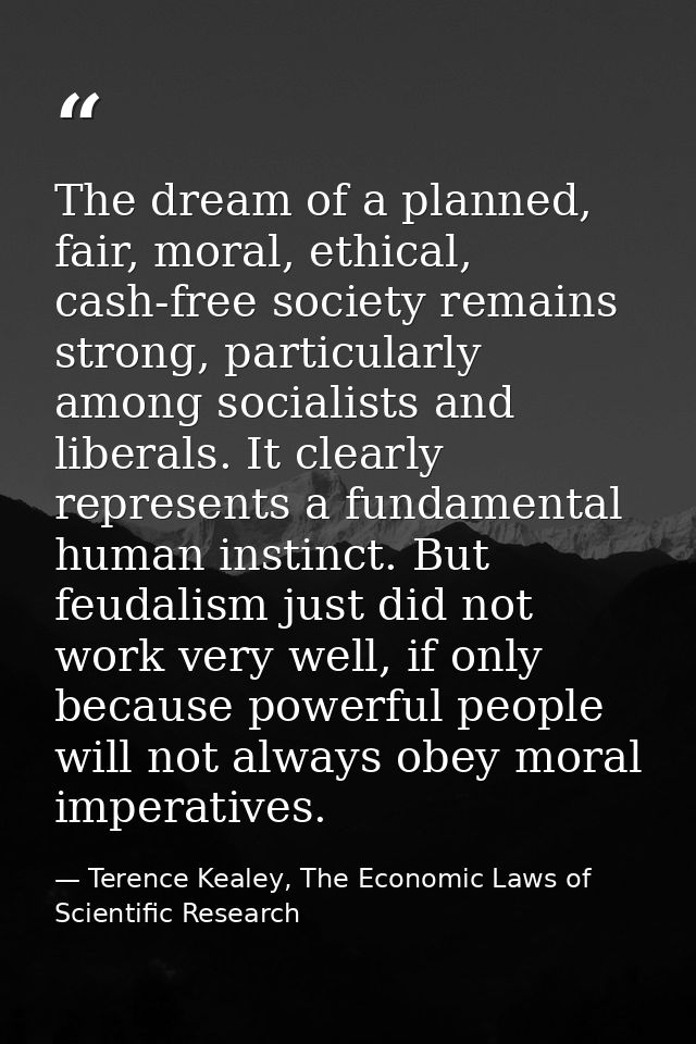 The dream of a planned, fair, moral, ethical, cash-free society remains strong, particularly among socialists and libera — Terence Kealey, The Economic Laws of Scientific Research