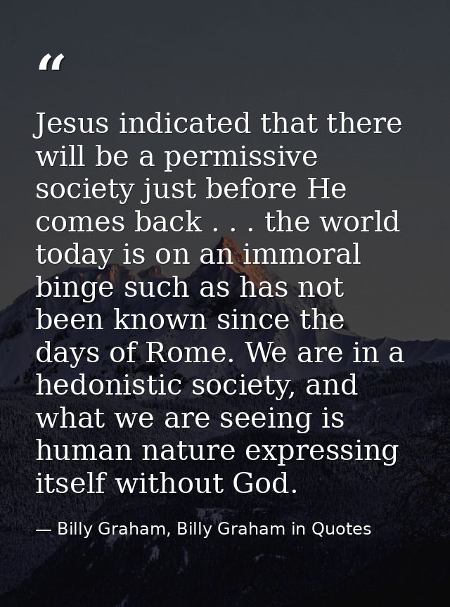 Jesus indicated that there will be a permissive society just before He comes back . . . the world today is on an immoral — Billy Graham, Billy Graham in Quotes