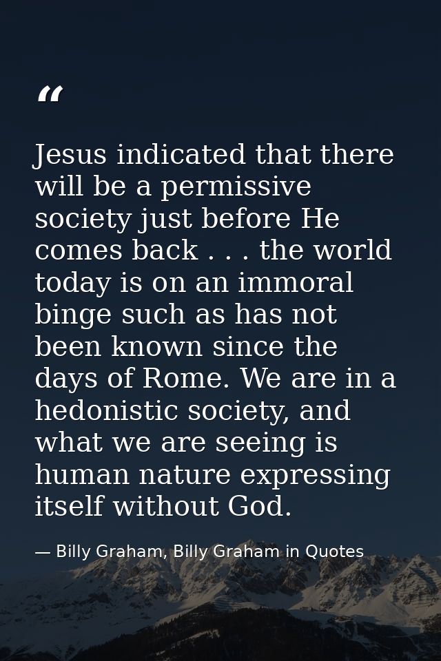 Jesus indicated that there will be a permissive society just before He comes back . . . the world today is on an immoral — Billy Graham, Billy Graham in Quotes