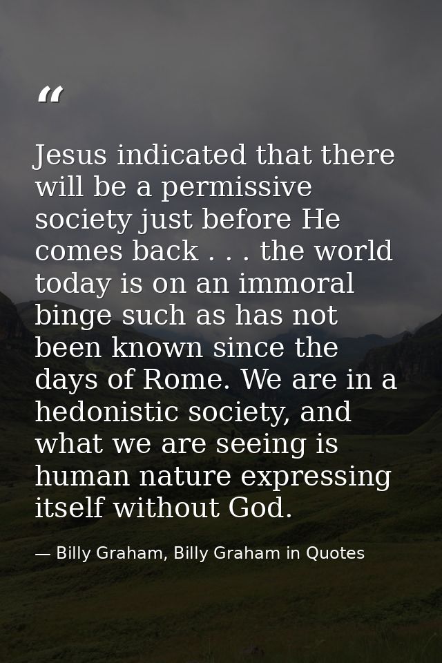 Jesus indicated that there will be a permissive society just before He comes back . . . the world today is on an immoral — Billy Graham, Billy Graham in Quotes