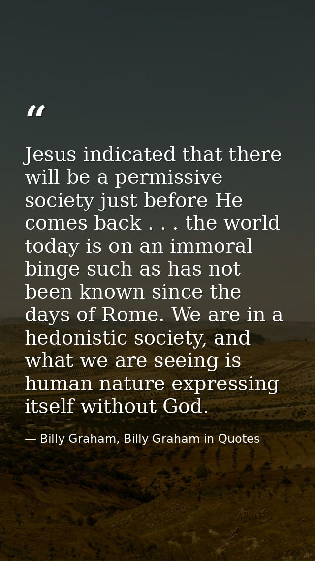 Jesus indicated that there will be a permissive society just before He comes back . . . the world today is on an immoral — Billy Graham, Billy Graham in Quotes
