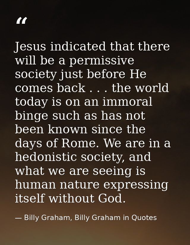 Jesus indicated that there will be a permissive society just before He comes back . . . the world today is on an immoral — Billy Graham, Billy Graham in Quotes