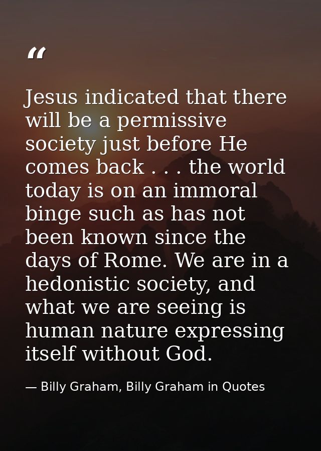 Jesus indicated that there will be a permissive society just before He comes back . . . the world today is on an immoral — Billy Graham, Billy Graham in Quotes
