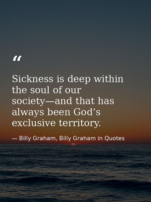 Sickness is deep within the soul of our society—and that has always been God’s exclusive territory. — Billy Graham, Billy Graham in Quotes