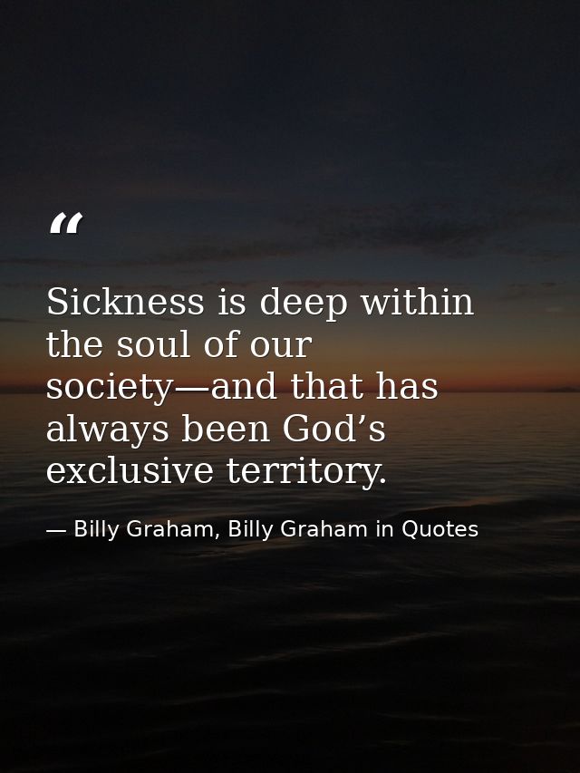 Sickness is deep within the soul of our society—and that has always been God’s exclusive territory. — Billy Graham, Billy Graham in Quotes
