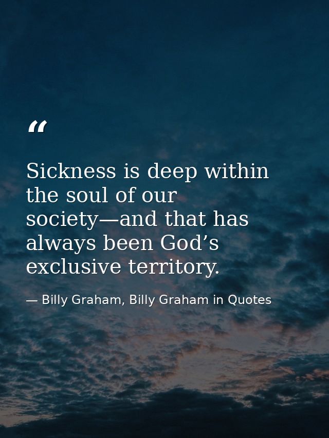 Sickness is deep within the soul of our society—and that has always been God’s exclusive territory. — Billy Graham, Billy Graham in Quotes