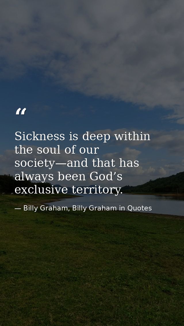 Sickness is deep within the soul of our society—and that has always been God’s exclusive territory. — Billy Graham, Billy Graham in Quotes