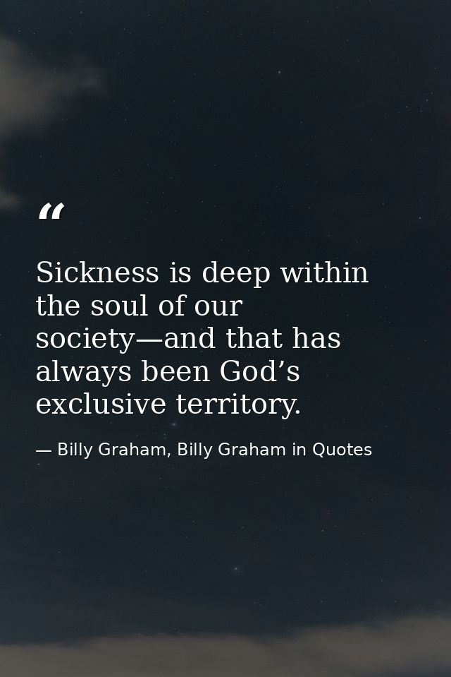 Sickness is deep within the soul of our society—and that has always been God’s exclusive territory. — Billy Graham, Billy Graham in Quotes