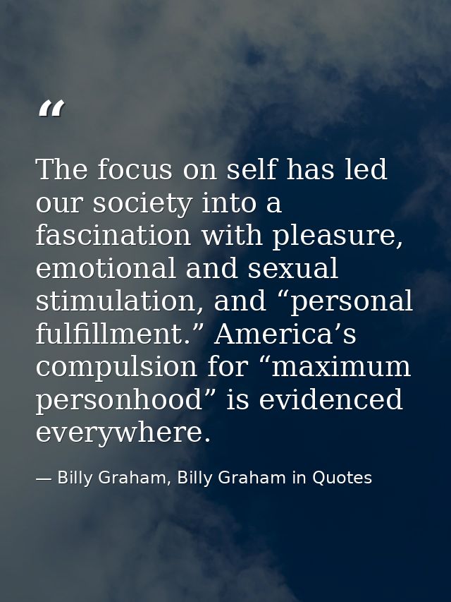 The focus on self has led our society into a fascination with pleasure, emotional and sexual stimulation, and “personal  — Billy Graham, Billy Graham in Quotes
