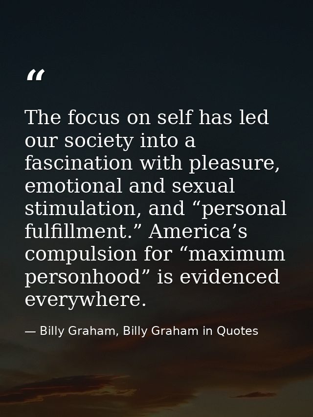 The focus on self has led our society into a fascination with pleasure, emotional and sexual stimulation, and “personal  — Billy Graham, Billy Graham in Quotes