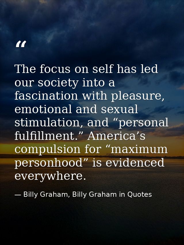 The focus on self has led our society into a fascination with pleasure, emotional and sexual stimulation, and “personal  — Billy Graham, Billy Graham in Quotes