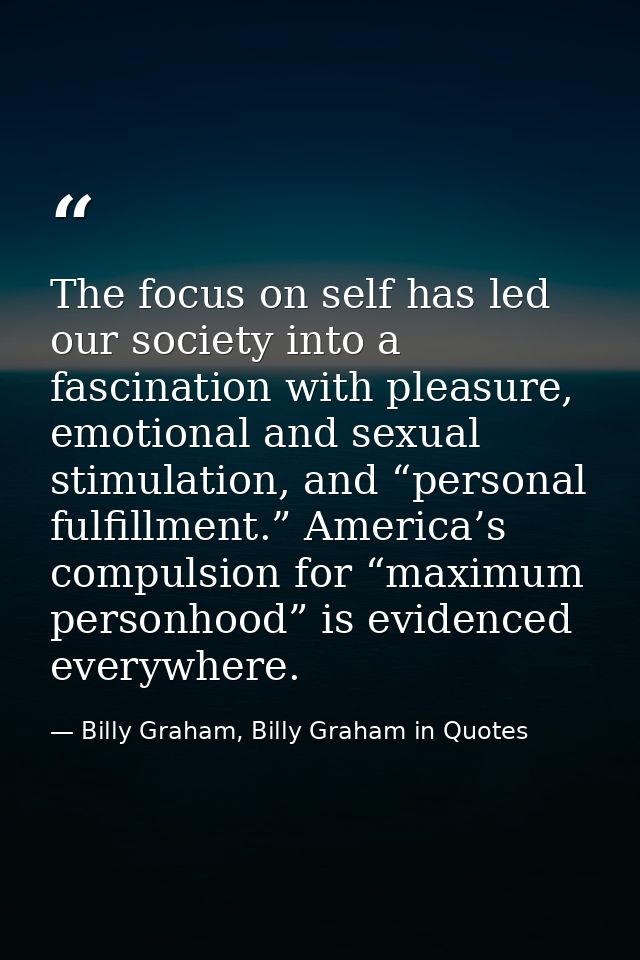 The focus on self has led our society into a fascination with pleasure, emotional and sexual stimulation, and “personal  — Billy Graham, Billy Graham in Quotes